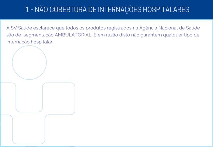 1 - NÃO COBERTURA DE INTERNAÇÕES HOSPITALARES - A SV Saúde esclarece que todos os produtos registrados na Agência Nacional de Saúde são de segmentação AMBULATORIAL. E em razão disto não garantem qualquer tipo de internação hospitalar.