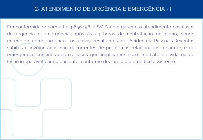 2- ATENDIMENTO DE URGÊNCIA E EMERGÊNCIA – I - Em conformidade com a Lei 9656/98, a SV Saúde, garante o atendimento nos casos de urgência e emergência, após às 24 horas de contratação do plano, sendo entendido como urgência: os casos resultantes de Acidentes Pessoais (eventos súbitos e involuntários não decorrentes de problemas relacionados à saúde), e de emergência, considerados os casos que implicarem risco imediato de vida ou de lesão irreparável para o paciente, conforme declaração de médico assistente.