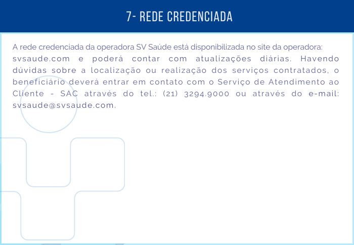 7 - REDE CREDENCIADA - A rede credenciada da operadora SV Saúde está disponibilizada no site da operadora: svsaude.com e poderá contar com atualizações diárias. Havendo dúvidas sobre a localização ou realização dos serviços contratados, o beneficiário deverá entrar em contato com o Serviço de Atendimento ao Cliente - SAC através do tel.: (21) 2187-8787 ou através do e-mail: svsaude@svsaude.com